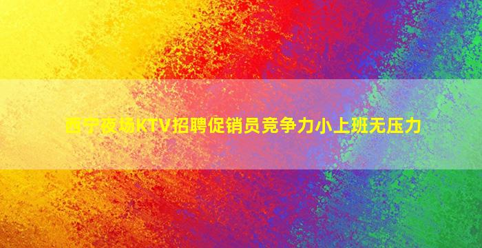 西宁夜场KTV招聘促销员竞争力小上班无压力